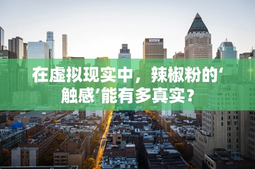 在虚拟现实中，辣椒粉的‘触感’能有多真实？