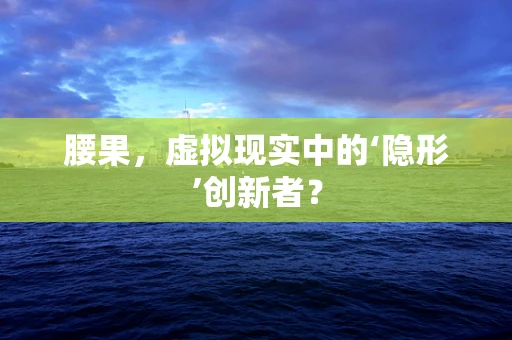 腰果，虚拟现实中的‘隐形’创新者？