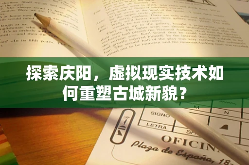探索庆阳，虚拟现实技术如何重塑古城新貌？