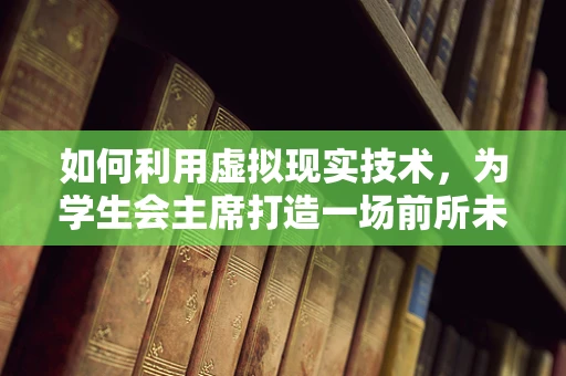 如何利用虚拟现实技术，为学生会主席打造一场前所未有的校园活动体验？