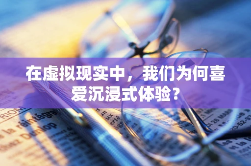 在虚拟现实中，我们为何喜爱沉浸式体验？