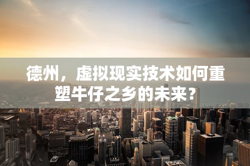 德州，虚拟现实技术如何重塑牛仔之乡的未来？