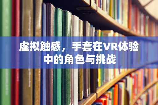虚拟触感，手套在VR体验中的角色与挑战