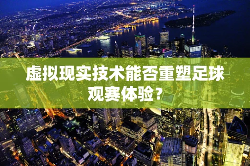 虚拟现实技术能否重塑足球观赛体验？