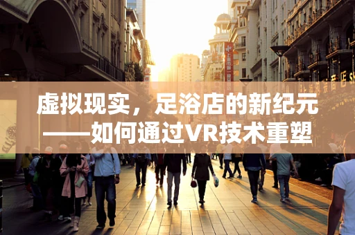 虚拟现实，足浴店的新纪元——如何通过VR技术重塑顾客体验？