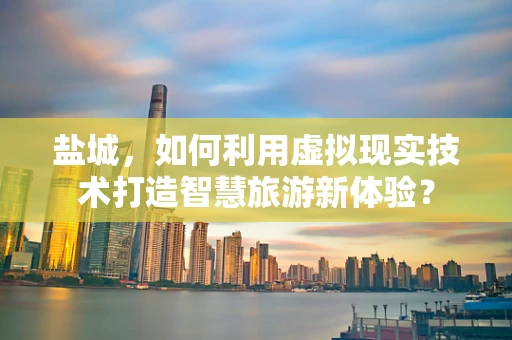 盐城，如何利用虚拟现实技术打造智慧旅游新体验？