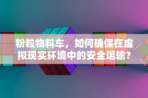 粉粒物料车，如何确保在虚拟现实环境中的安全运输？