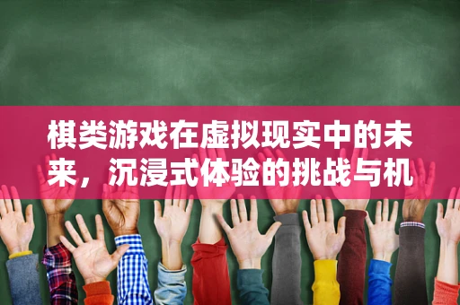 棋类游戏在虚拟现实中的未来，沉浸式体验的挑战与机遇？
