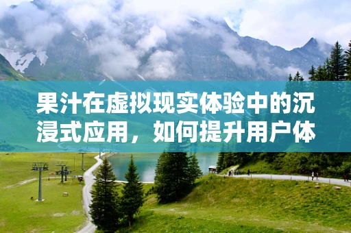 果汁在虚拟现实体验中的沉浸式应用，如何提升用户体验？