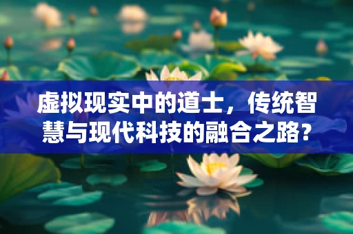 虚拟现实中的道士，传统智慧与现代科技的融合之路？