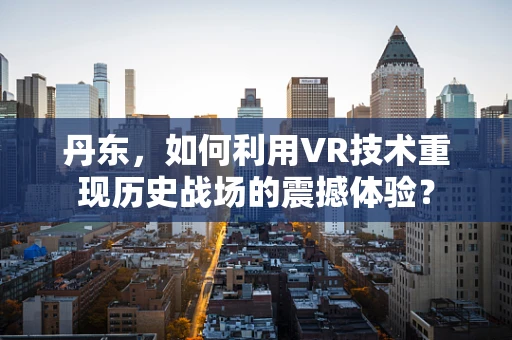 丹东，如何利用VR技术重现历史战场的震撼体验？