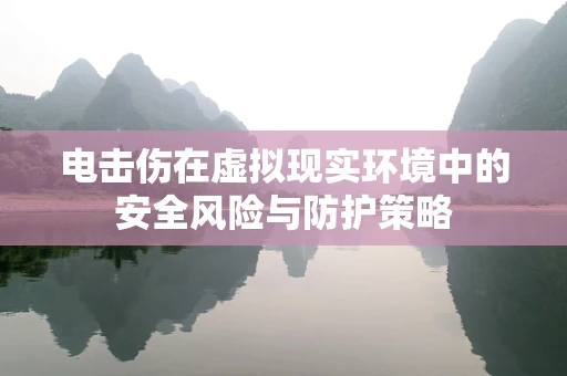 电击伤在虚拟现实环境中的安全风险与防护策略