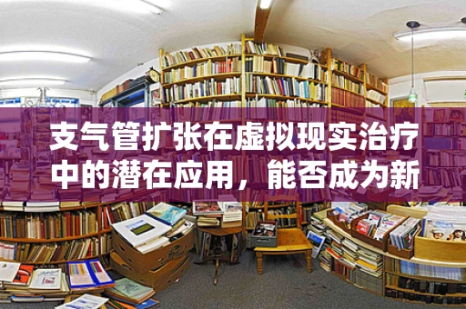 支气管扩张在虚拟现实治疗中的潜在应用，能否成为新疗法的曙光？