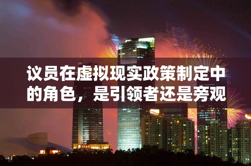 议员在虚拟现实政策制定中的角色，是引领者还是旁观者？
