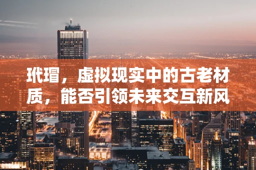 玳瑁，虚拟现实中的古老材质，能否引领未来交互新风尚？