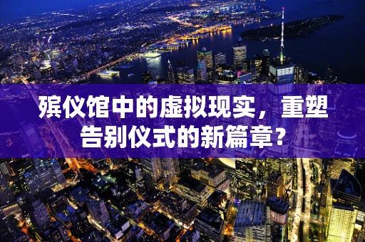 殡仪馆中的虚拟现实，重塑告别仪式的新篇章？