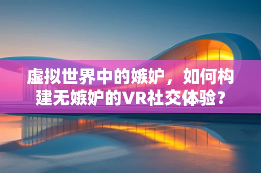 虚拟世界中的嫉妒，如何构建无嫉妒的VR社交体验？