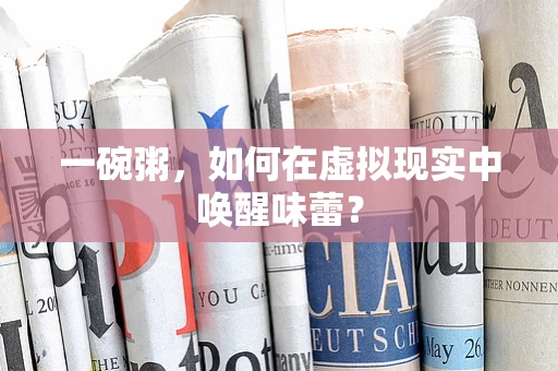 一碗粥，如何在虚拟现实中唤醒味蕾？