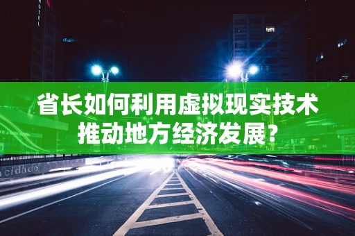 省长如何利用虚拟现实技术推动地方经济发展？