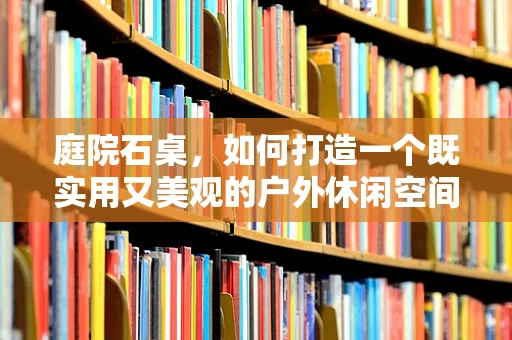 庭院石桌，如何打造一个既实用又美观的户外休闲空间？