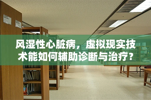 风湿性心脏病，虚拟现实技术能如何辅助诊断与治疗？