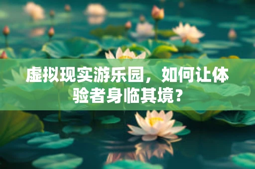 虚拟现实游乐园，如何让体验者身临其境？