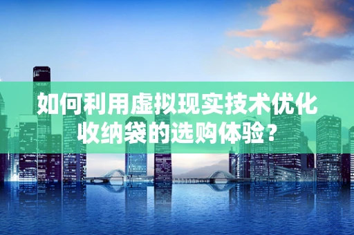 如何利用虚拟现实技术优化收纳袋的选购体验？