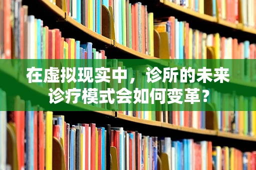 在虚拟现实中，诊所的未来诊疗模式会如何变革？