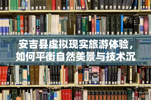 安吉县虚拟现实旅游体验，如何平衡自然美景与技术沉浸？