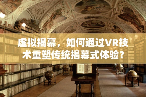 虚拟揭幕，如何通过VR技术重塑传统揭幕式体验？