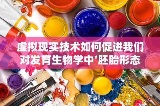 虚拟现实技术如何促进我们对发育生物学中‘胚胎形态发生’的深入理解？