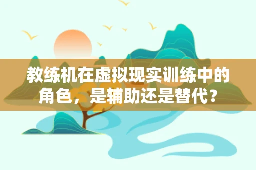 教练机在虚拟现实训练中的角色，是辅助还是替代？