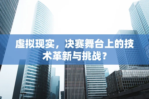 虚拟现实，决赛舞台上的技术革新与挑战？