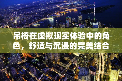 吊椅在虚拟现实体验中的角色，舒适与沉浸的完美结合？