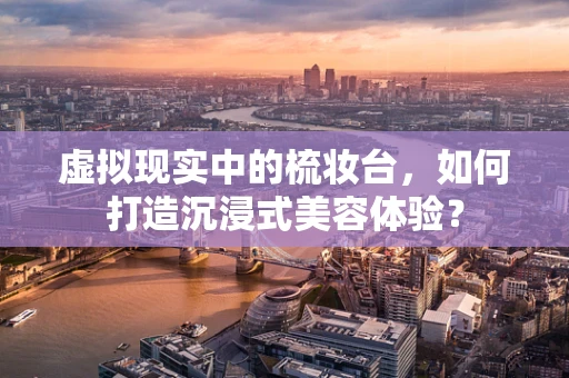 虚拟现实中的梳妆台，如何打造沉浸式美容体验？