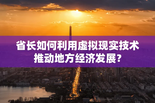省长如何利用虚拟现实技术推动地方经济发展？