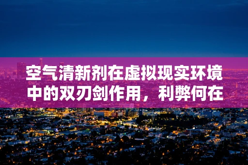 空气清新剂在虚拟现实环境中的双刃剑作用，利弊何在？