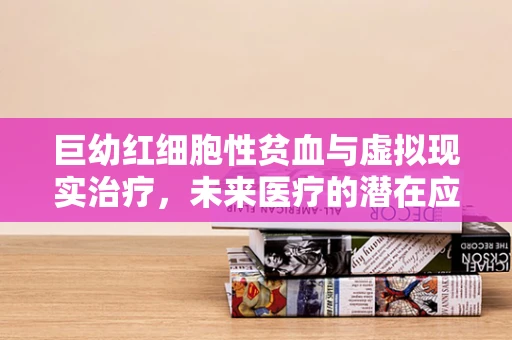 巨幼红细胞性贫血与虚拟现实治疗，未来医疗的潜在应用？