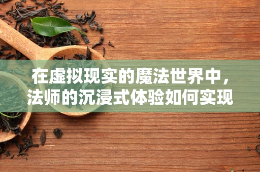 在虚拟现实的魔法世界中，法师的沉浸式体验如何实现？