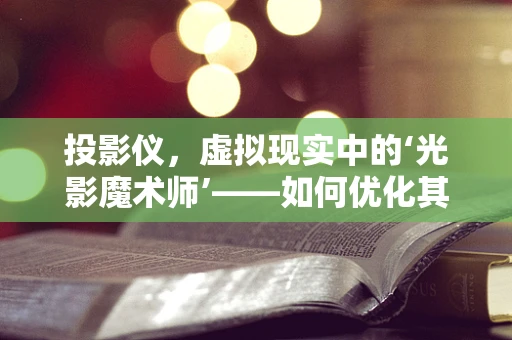 投影仪，虚拟现实中的‘光影魔术师’——如何优化其性能以增强VR体验？