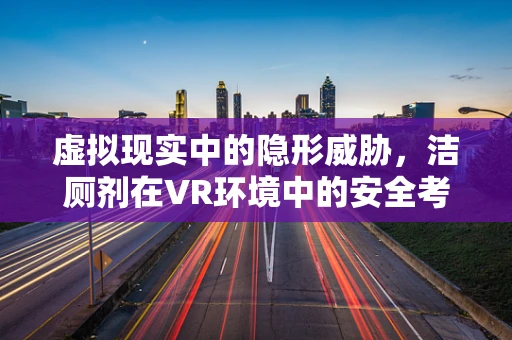 虚拟现实中的隐形威胁，洁厕剂在VR环境中的安全考量？