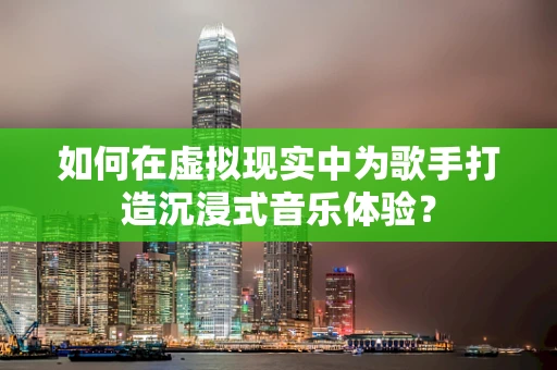如何在虚拟现实中为歌手打造沉浸式音乐体验？