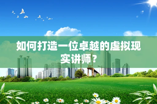如何打造一位卓越的虚拟现实讲师？
