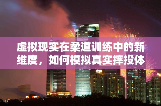 虚拟现实在柔道训练中的新维度，如何模拟真实摔投体验？