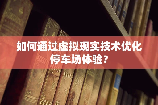 如何通过虚拟现实技术优化停车场体验？