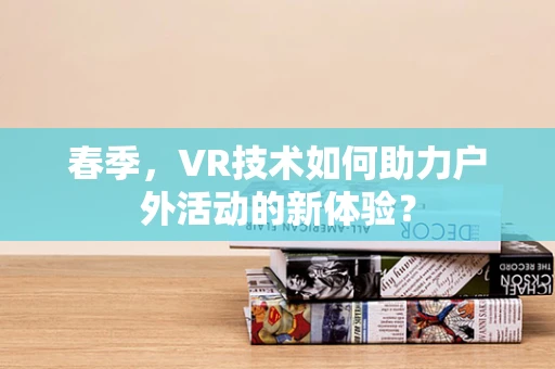 春季，VR技术如何助力户外活动的新体验？