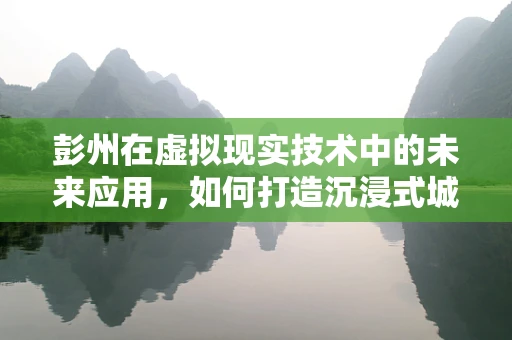 彭州在虚拟现实技术中的未来应用，如何打造沉浸式城市体验？