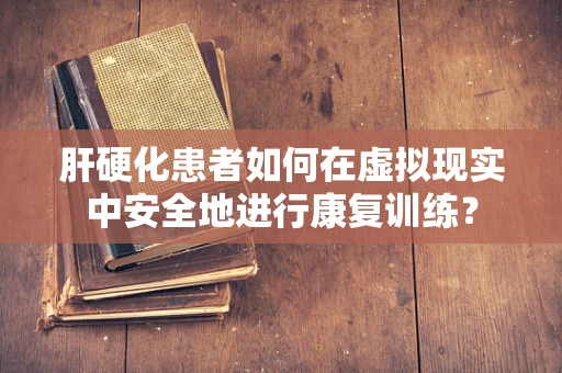 肝硬化患者如何在虚拟现实中安全地进行康复训练？
