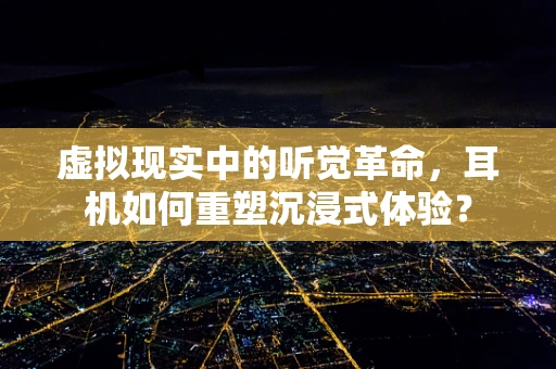 虚拟现实中的听觉革命，耳机如何重塑沉浸式体验？