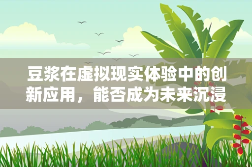 豆浆在虚拟现实体验中的创新应用，能否成为未来沉浸式体验的新‘味’觉？